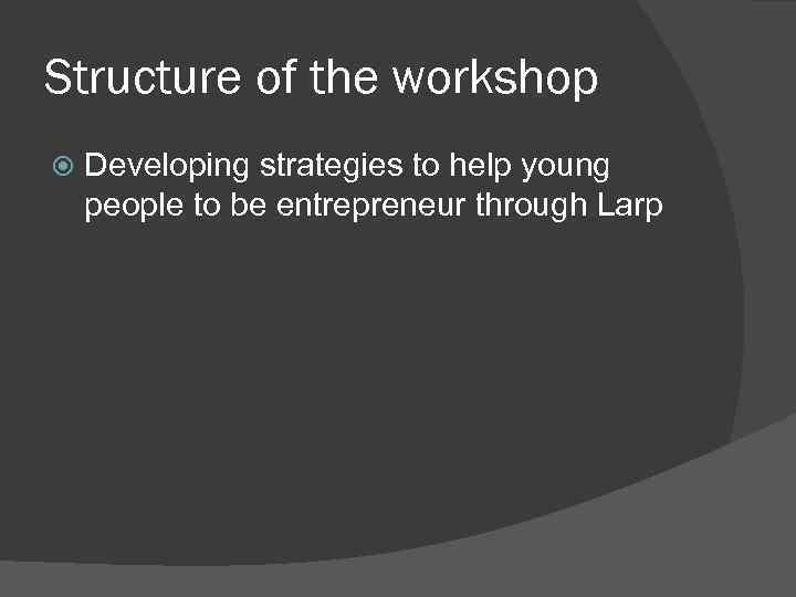 Structure of the workshop Developing strategies to help young people to be entrepreneur through