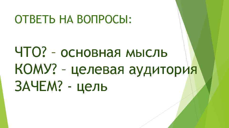 ОТВЕТЬ НА ВОПРОСЫ: ЧТО? – основная мысль КОМУ? – целевая аудитория ЗАЧЕМ? - цель