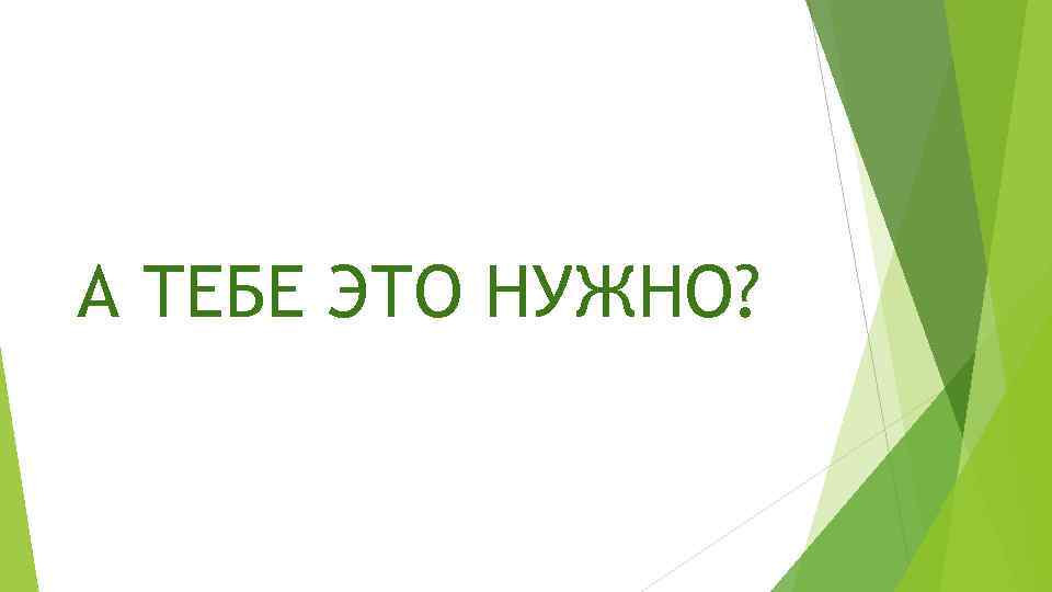 А ТЕБЕ ЭТО НУЖНО? 