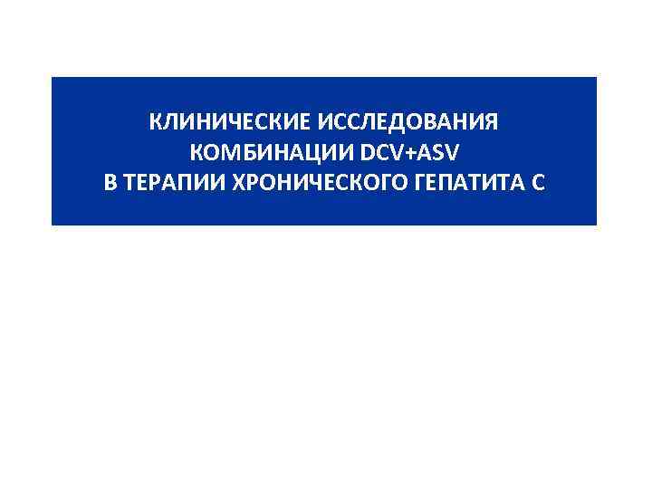 КЛИНИЧЕСКИЕ ИССЛЕДОВАНИЯ КОМБИНАЦИИ DCV+ASV В ТЕРАПИИ ХРОНИЧЕСКОГО ГЕПАТИТА С 