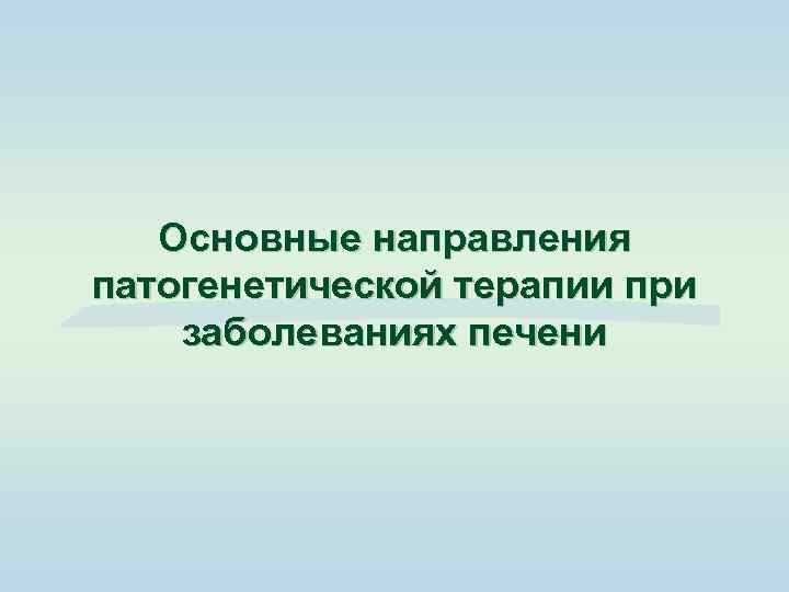 Основные направления патогенетической терапии при заболеваниях печени 