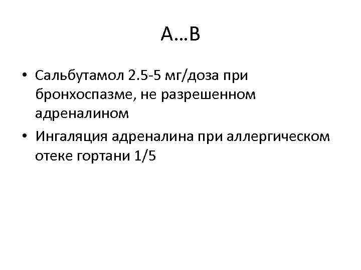 А…В • Сальбутамол 2. 5 -5 мг/доза при бронхоспазме, не разрешенном адреналином • Ингаляция