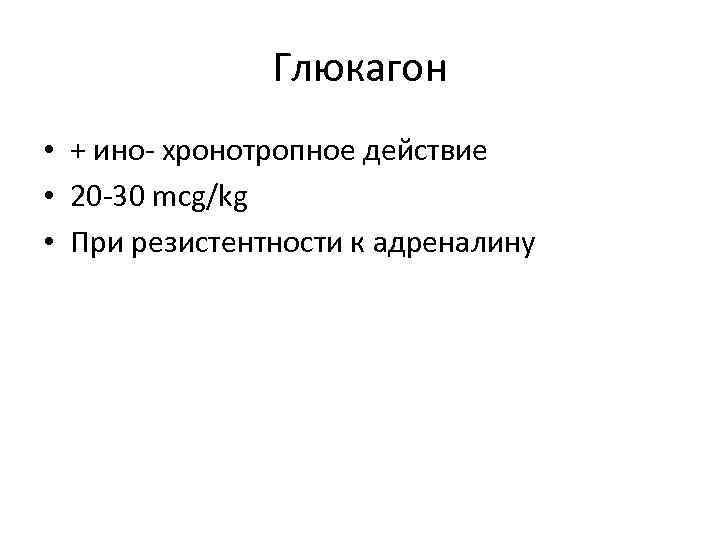 Глюкагон • + ино- хронотропное действие • 20 -30 mcg/kg • При резистентности к