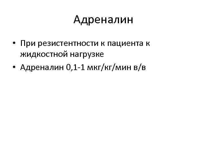 Адреналин • При резистентности к пациента к жидкостной нагрузке • Адреналин 0, 1 -1