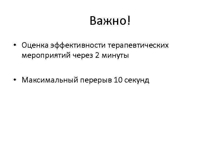 Важно! • Оценка эффективности терапевтических мероприятий через 2 минуты • Максимальный перерыв 10 секунд
