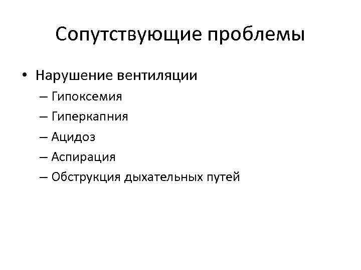 Сопутствующие проблемы • Нарушение вентиляции – Гипоксемия – Гиперкапния – Ацидоз – Аспирация –