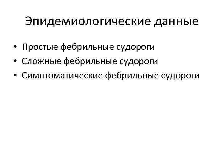 Эпидемиологические данные • Простые фебрильные судороги • Сложные фебрильные судороги • Симптоматические фебрильные судороги