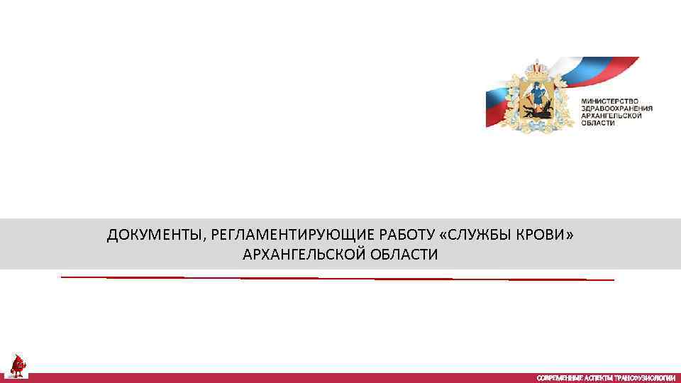 ДОКУМЕНТЫ, РЕГЛАМЕНТИРУЮЩИЕ РАБОТУ «СЛУЖБЫ КРОВИ» АРХАНГЕЛЬСКОЙ ОБЛАСТИ СОВРЕМЕННЫЕ АСПЕКТЫ ТРАНСФУЗИОЛОГИИ 
