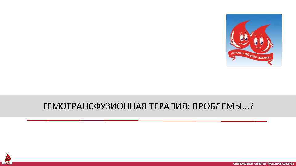ГЕМОТРАНСФУЗИОННАЯ ТЕРАПИЯ: ПРОБЛЕМЫ…? СОВРЕМЕННЫЕ АСПЕКТЫ ТРАНСФУЗИОЛОГИИ 