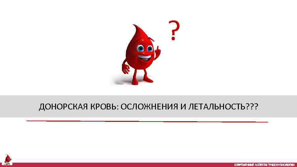 ? ДОНОРСКАЯ КРОВЬ: ОСЛОЖНЕНИЯ И ЛЕТАЛЬНОСТЬ? ? ? СОВРЕМЕННЫЕ АСПЕКТЫ ТРАНСФУЗИОЛОГИИ 