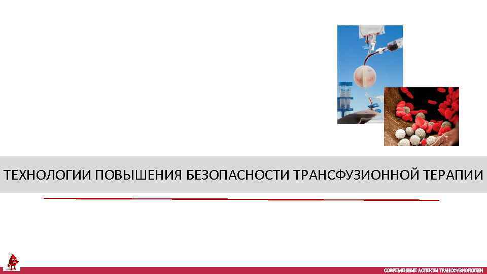 ТЕХНОЛОГИИ ПОВЫШЕНИЯ БЕЗОПАСНОСТИ ТРАНСФУЗИОННОЙ ТЕРАПИИ СОВРЕМЕННЫЕ АСПЕКТЫ ТРАНСФУЗИОЛОГИИ 