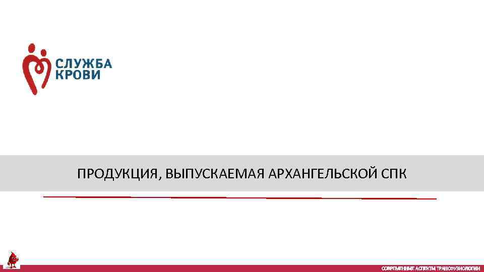 ПРОДУКЦИЯ, ВЫПУСКАЕМАЯ АРХАНГЕЛЬСКОЙ СПК СОВРЕМЕННЫЕ АСПЕКТЫ ТРАНСФУЗИОЛОГИИ 
