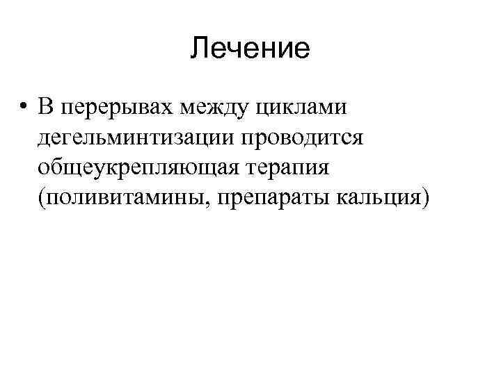Лечение • В перерывах между циклами дегельминтизации проводится общеукрепляющая терапия (поливитамины, препараты кальция) 