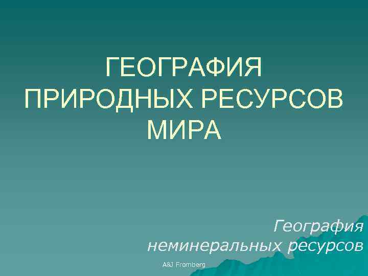 ГЕОГРАФИЯ ПРИРОДНЫХ РЕСУРСОВ МИРА География неминеральных ресурсов A&J Fromberg 