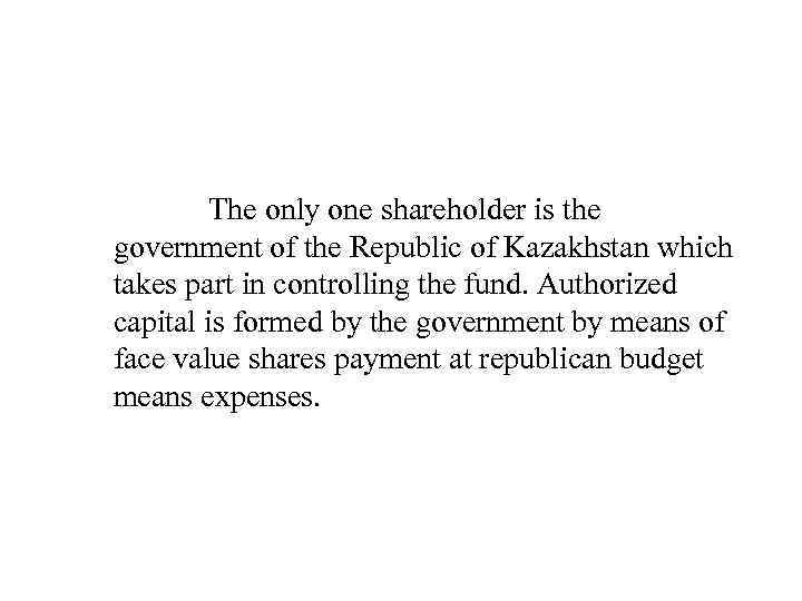 The only one shareholder is the government of the Republic of Kazakhstan which takes