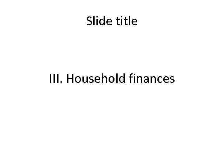 Slide title III. Household finances 