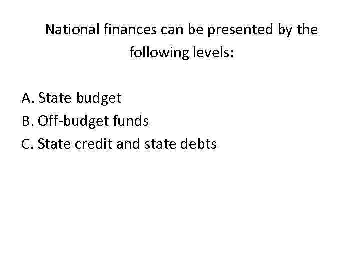 National finances can be presented by the following levels: А. State budget В. Off-budget