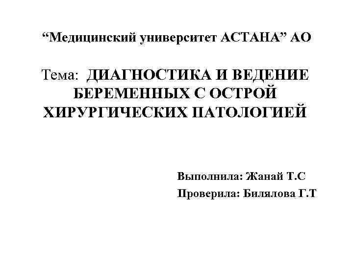 “Медицинский университет АСТАНА” АО Тема: ДИАГНОСТИКА И ВЕДЕНИЕ БЕРЕМЕННЫХ С ОСТРОЙ ХИРУРГИЧЕСКИХ ПАТОЛОГИЕЙ Выполнила: