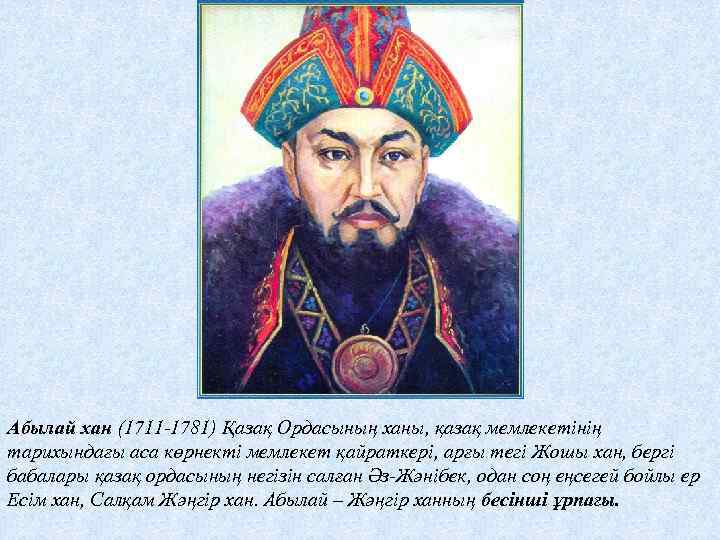 Абылай хан (1711 -1781) Қазақ Ордасының ханы, қазақ мемлекетінің тарихындағы аса көрнекті мемлекет қайраткері,