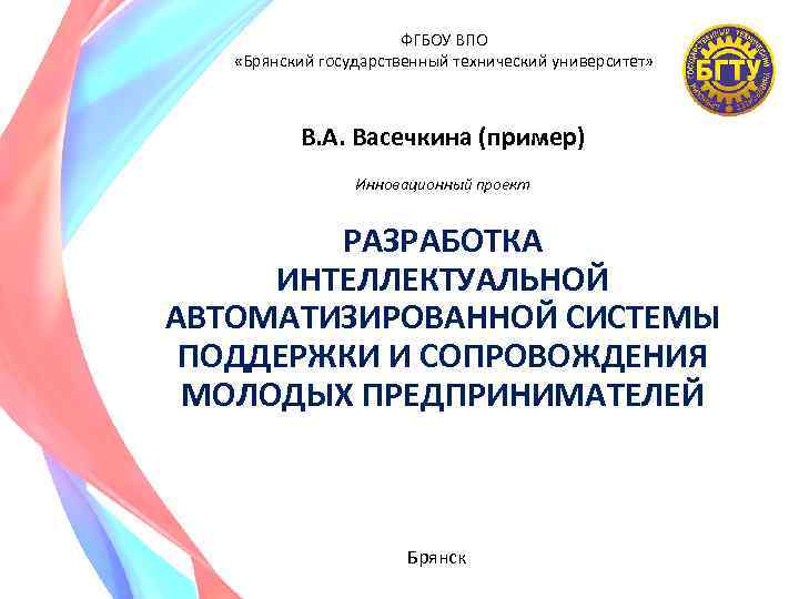 ФГБОУ ВПО «Брянский государственный технический университет» В. А. Васечкина (пример) Инновационный проект РАЗРАБОТКА ИНТЕЛЛЕКТУАЛЬНОЙ