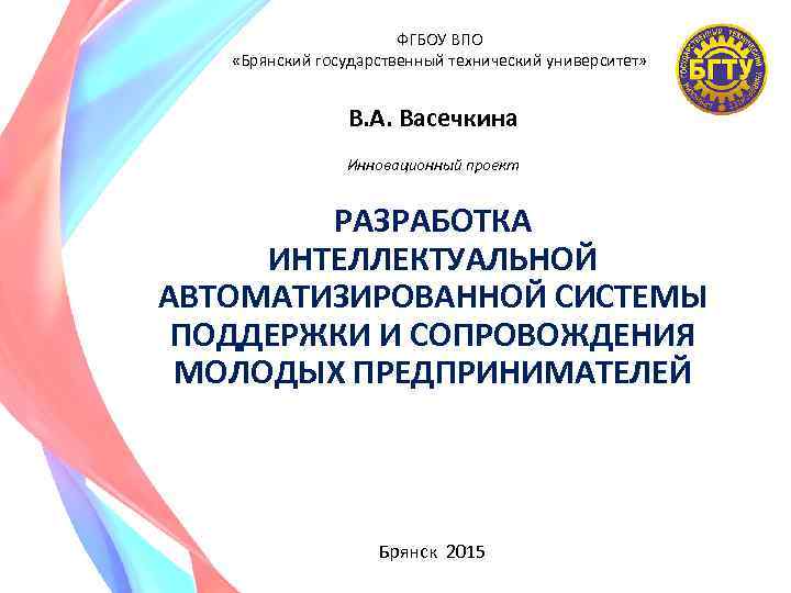 ФГБОУ ВПО «Брянский государственный технический университет» В. А. Васечкина Инновационный проект РАЗРАБОТКА ИНТЕЛЛЕКТУАЛЬНОЙ АВТОМАТИЗИРОВАННОЙ