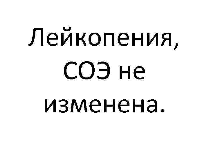 Лейкопения, СОЭ не изменена. 