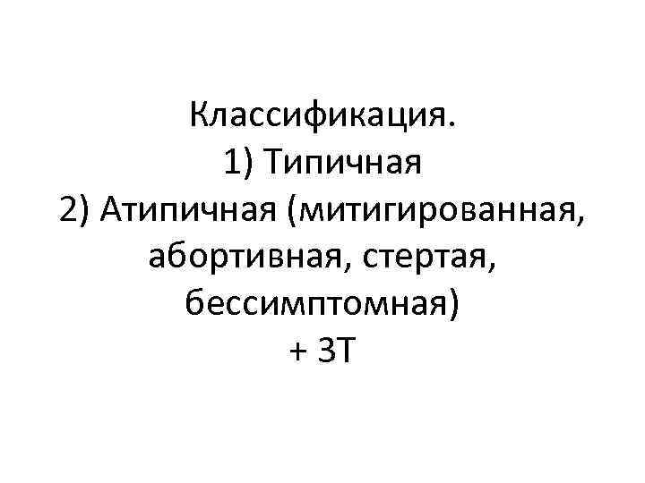 Классификация. 1) Типичная 2) Атипичная (митигированная, абортивная, стертая, бессимптомная) + 3 Т 