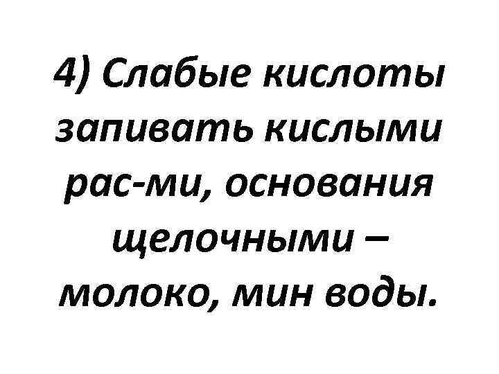 4) Слабые кислоты запивать кислыми рас-ми, основания щелочными – молоко, мин воды. 