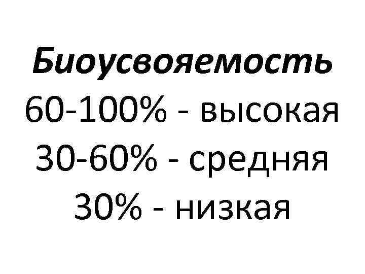 Биоусвояемость 60 -100% - высокая 30 -60% - средняя 30% - низкая 