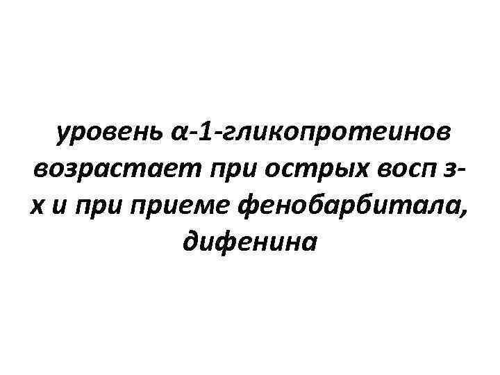 уровень α-1 -гликопротеинов возрастает при острых восп зх и приеме фенобарбитала, дифенина 