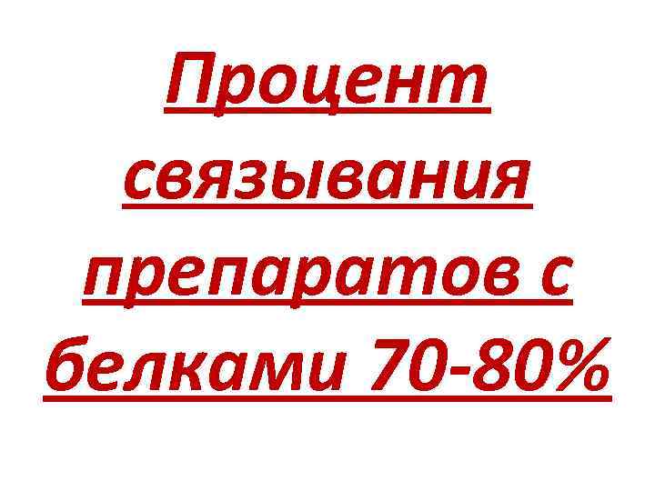 Процент связывания препаратов с белками 70 -80% 