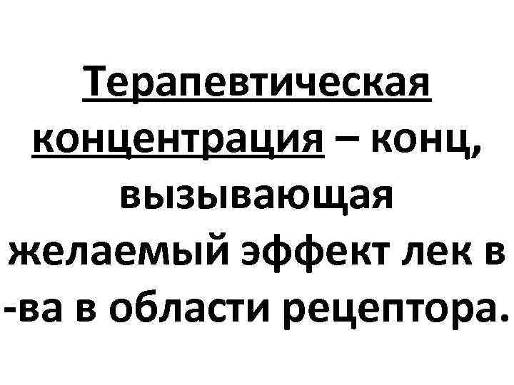 Терапевтическая концентрация – конц, вызывающая желаемый эффект лек в -ва в области рецептора. 