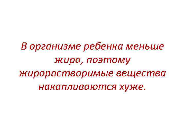 В организме ребенка меньше жира, поэтому жирорастворимые вещества накапливаются хуже. 