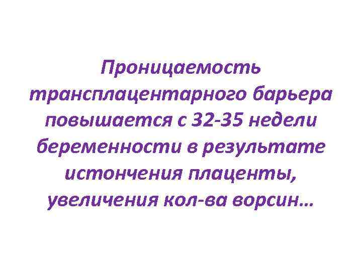 Проницаемость трансплацентарного барьера повышается с 32 -35 недели беременности в результате истончения плаценты, увеличения