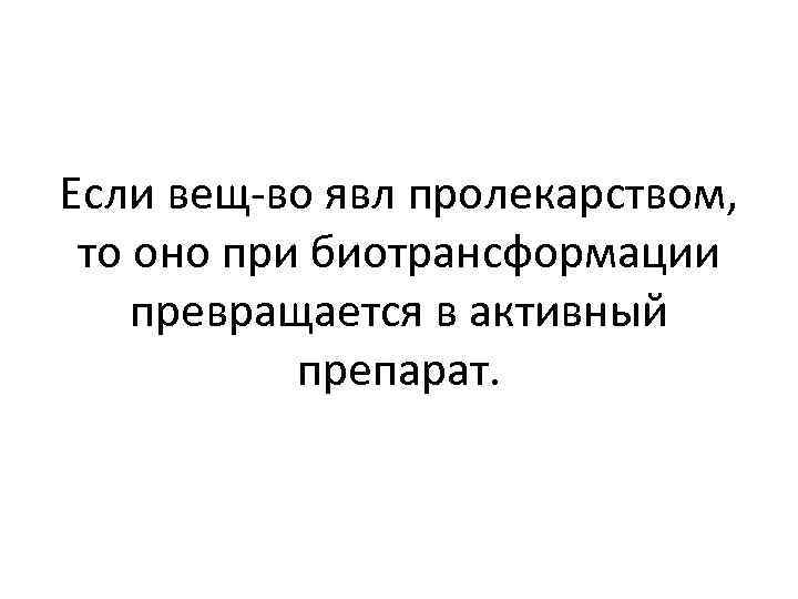 Если вещ-во явл пролекарством, то оно при биотрансформации превращается в активный препарат. 