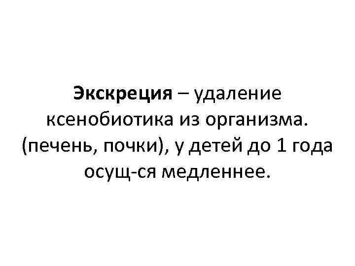 Экскреция – удаление ксенобиотика из организма. (печень, почки), у детей до 1 года осущ-ся