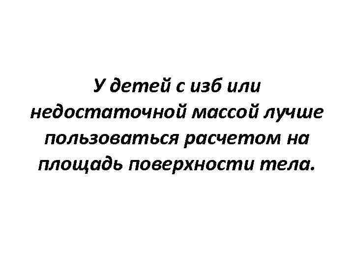 У детей с изб или недостаточной массой лучше пользоваться расчетом на площадь поверхности тела.