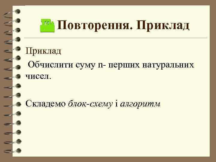  Повторення. Приклад Обчислити суму n- перших натуральних чисел. Складемо блок-схему і алгоритм 