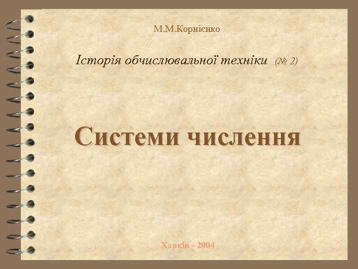 М. М. Корнієнко Історія обчислювальної техніки (№ 2) Системи числення Харків - 2004 