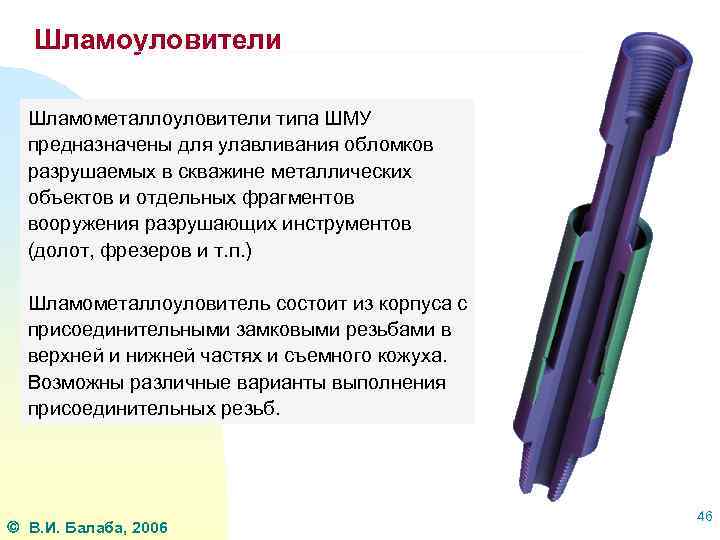 Шламоуловители Шламометаллоуловители типа ШМУ предназначены для улавливания обломков разрушаемых в скважине металлических объектов и