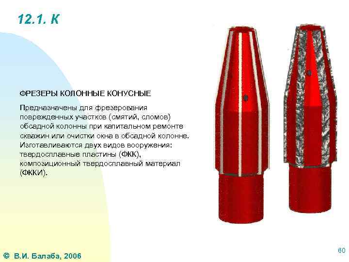 12. 1. К ФРЕЗЕРЫ КОЛОННЫЕ КОНУСНЫЕ Предназначены для фрезерования поврежденных участков (смятий, сломов) обсадной