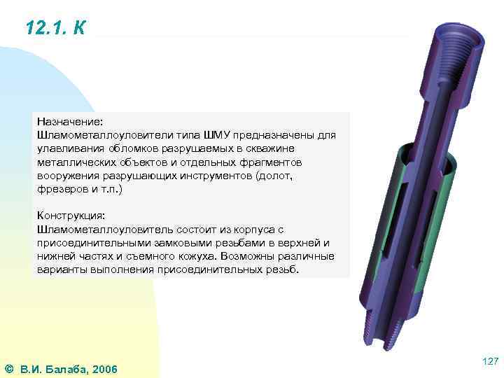 12. 1. К Назначение: Шламометаллоуловители типа ШМУ предназначены для улавливания обломков разрушаемых в скважине