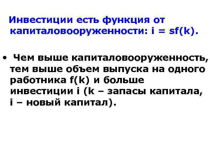 Инвестиции есть функция от капиталовооруженности: i = sf(k). • Чем выше капиталовооруженность, тем выше