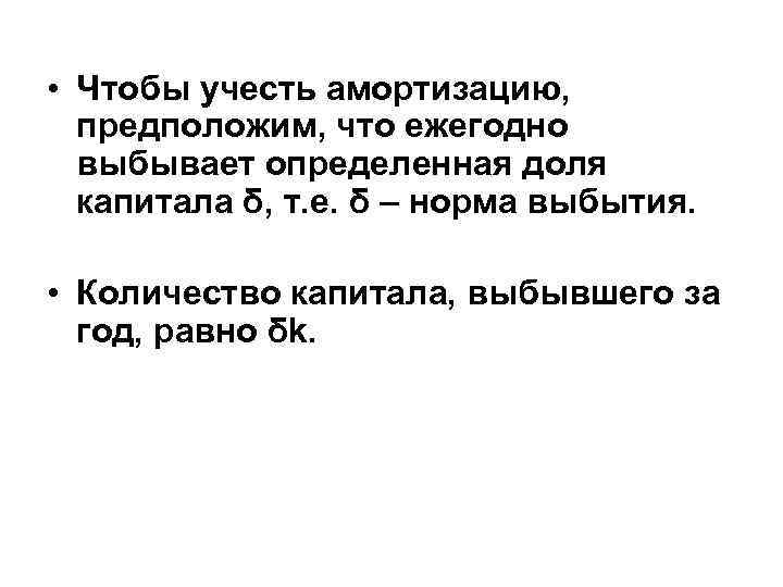  • Чтобы учесть амортизацию, предположим, что ежегодно выбывает определенная доля капитала δ, т.