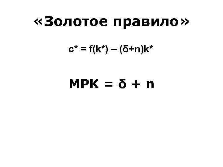  «Золотое правило» c* = f(k*) – (δ+n)k* МРК = δ + n 