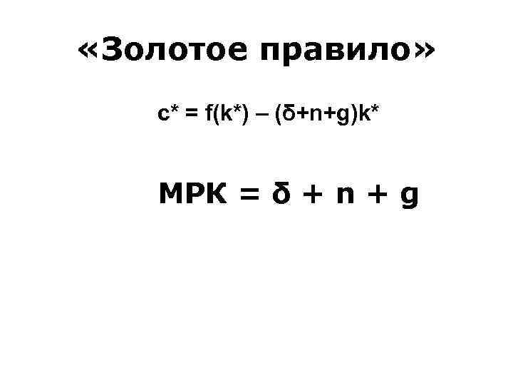  «Золотое правило» c* = f(k*) – (δ+n+g)k* МРК = δ + n +