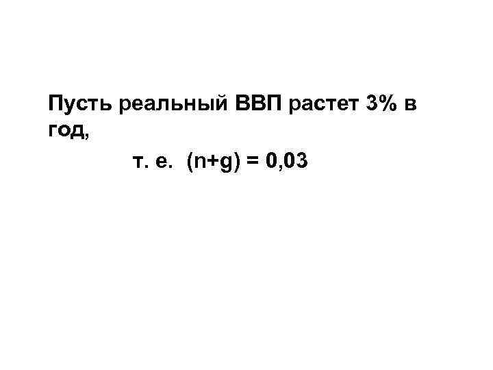 Пусть реальный ВВП растет 3% в год, т. е. (n+g) = 0, 03 