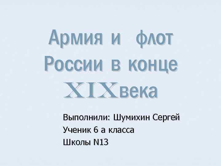 Армия и флот России в конце XIXвека Выполнили: Шумихин Сергей Ученик 6 а класса