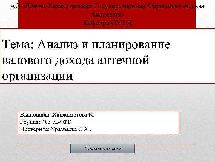 АО «Южно-Казахстанская Государственная Фармацевтическая Академия» Кафедра ОУФД Тема: Анализ и планирование валового дохода аптечной