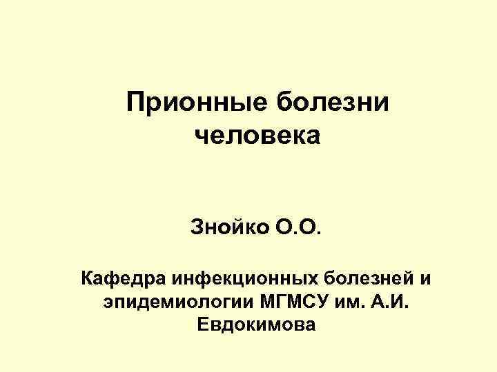 Прионные болезни человека Знойко О. О. Кафедра инфекционных болезней и эпидемиологии МГМСУ им. А.